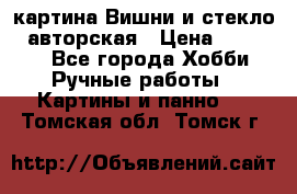 картина Вишни и стекло...авторская › Цена ­ 10 000 - Все города Хобби. Ручные работы » Картины и панно   . Томская обл.,Томск г.